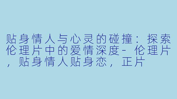 贴身情人与心灵的碰撞：探索伦理片中的爱情深度-伦理片，贴身情人贴身恋，正片