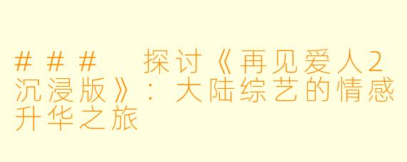 ### 探讨《再见爱人2沉浸版》：大陆综艺的情感升华之旅