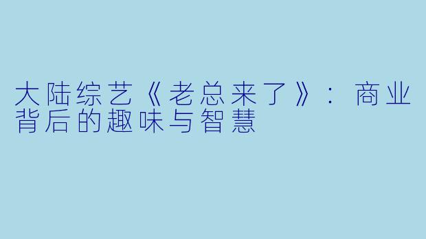 大陆综艺《老总来了》：商业背后的趣味与智慧