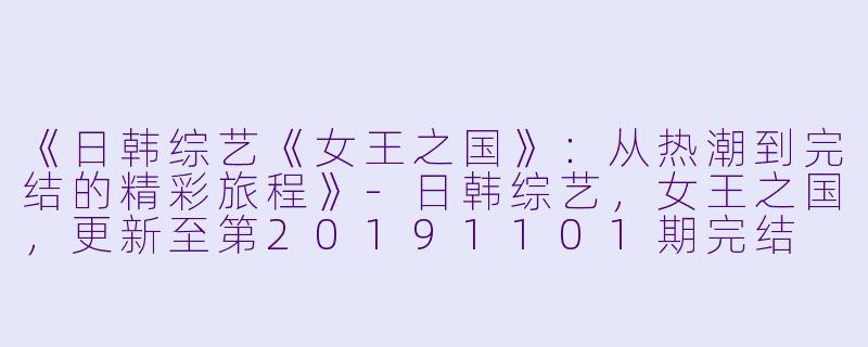 《日韩综艺《女王之国》：从热潮到完结的精彩旅程》-日韩综艺，女王之国，更新至第20191101期完结