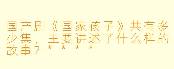 国产剧《国家孩子》共有多少集,主要讲述了什么样的故事?****