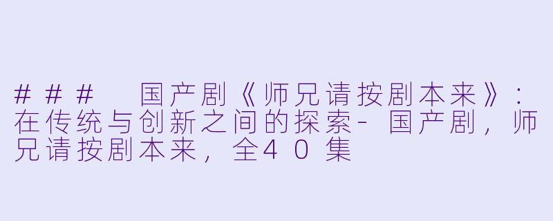 ### 国产剧《师兄请按剧本来》：在传统与创新之间的探索-国产剧，师兄请按剧本来，全40集