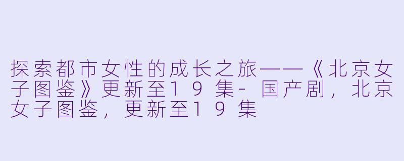 探索都市女性的成长之旅——《北京女子图鉴》更新至19集-国产剧，北京女子图鉴，更新至19集
