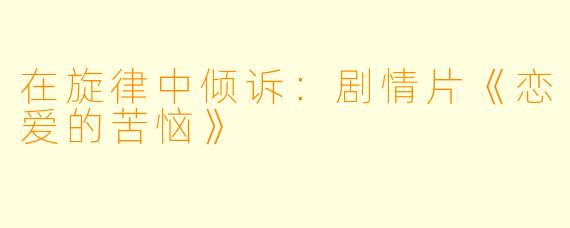 在旋律中倾诉：剧情片《恋爱的苦恼》
