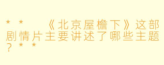 ** 《北京屋檐下》这部剧情片主要讲述了哪些主题?**
