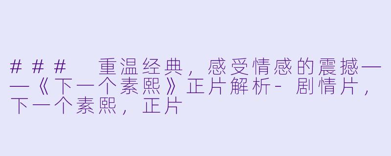 ### 重温经典，感受情感的震撼——《下一个素熙》正片解析-剧情片，下一个素熙，正片