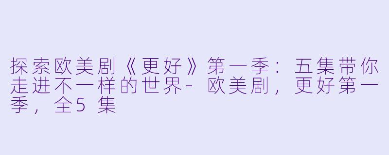 探索欧美剧《更好》第一季：五集带你走进不一样的世界-欧美剧，更好第一季，全5集