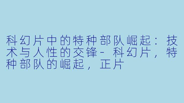 科幻片中的特种部队崛起：技术与人性的交锋-科幻片，特种部队的崛起，正片