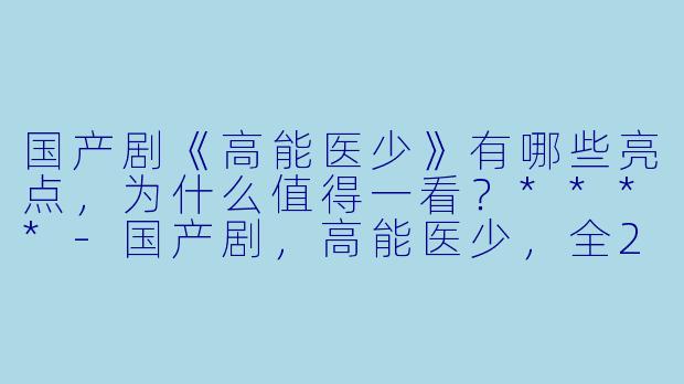 国产剧《高能医少》有哪些亮点,为什么值得一看?****