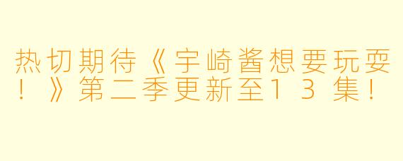 热切期待《宇崎酱想要玩耍！》第二季更新至13集！