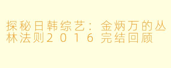 探秘日韩综艺：金炳万的丛林法则2016完结回顾