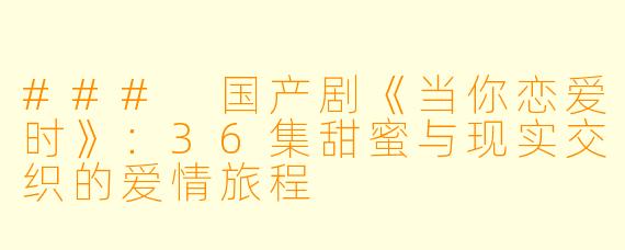 ### 国产剧《当你恋爱时》：36集甜蜜与现实交织的爱情旅程
