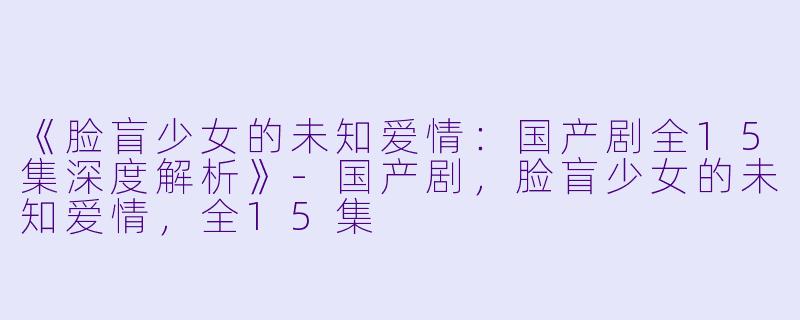 《脸盲少女的未知爱情：国产剧全15集深度解析》-国产剧，脸盲少女的未知爱情，全15集