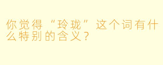 你觉得“玲珑”这个词有什么特别的含义？