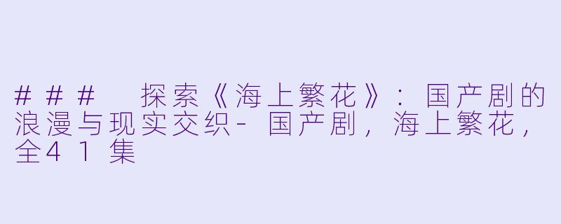 ### 探索《海上繁花》：国产剧的浪漫与现实交织-国产剧，海上繁花，全41集