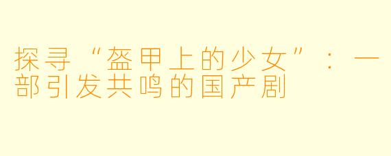探寻“盔甲上的少女”：一部引发共鸣的国产剧