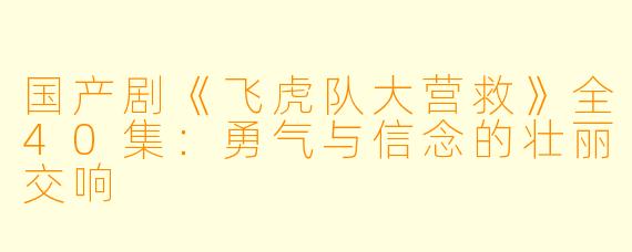 国产剧《飞虎队大营救》全40集：勇气与信念的壮丽交响