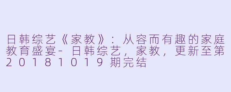 日韩综艺《家教》：从容而有趣的家庭教育盛宴-日韩综艺，家教，更新至第20181019期完结
