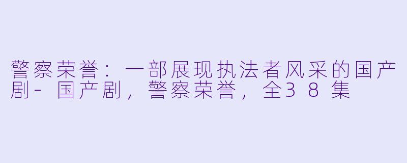 警察荣誉：一部展现执法者风采的国产剧-国产剧，警察荣誉，全38集