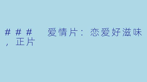 ### 爱情片：恋爱好滋味，正片