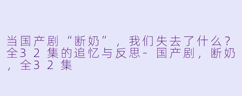 当国产剧“断奶”，我们失去了什么？全32集的追忆与反思-国产剧，断奶，全32集