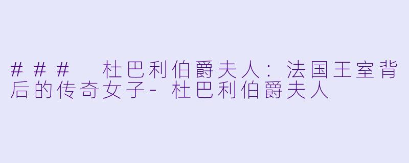 ### 杜巴利伯爵夫人：法国王室背后的传奇女子-杜巴利伯爵夫人