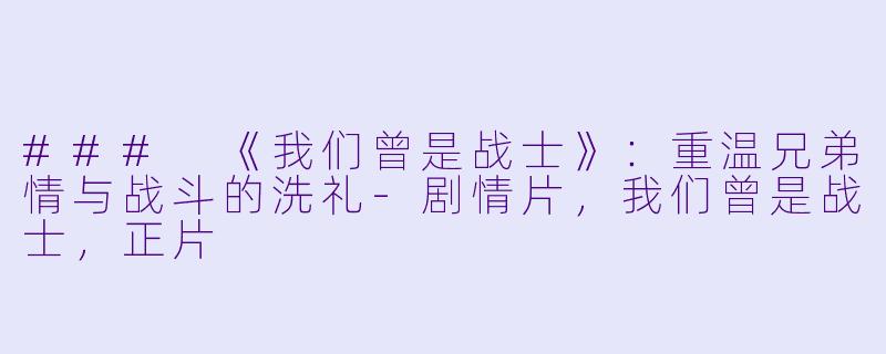 ### 《我们曾是战士》：重温兄弟情与战斗的洗礼-剧情片，我们曾是战士，正片