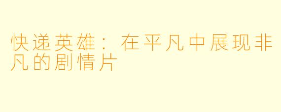 快递英雄:在平凡中展现非凡的剧情片