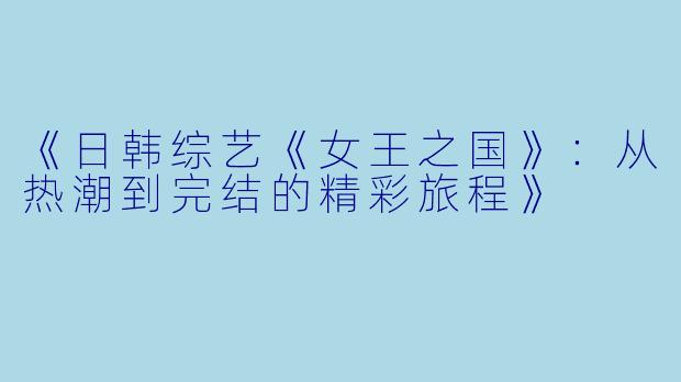 《日韩综艺《女王之国》:从热潮到完结的精彩旅程》