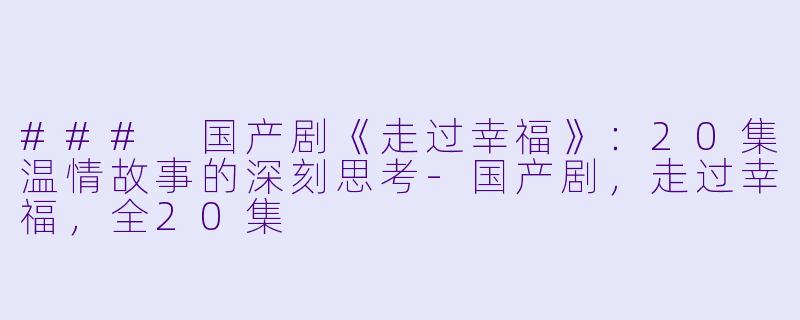 ### 国产剧《走过幸福》：20集温情故事的深刻思考-国产剧，走过幸福，全20集