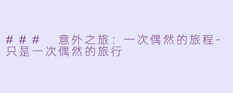 ### 意外之旅：一次偶然的旅程-只是一次偶然的旅行