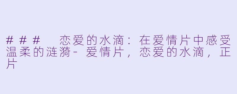 ### 恋爱的水滴：在爱情片中感受温柔的涟漪-爱情片，恋爱的水滴，正片