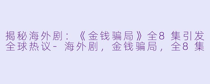 揭秘海外剧：《金钱骗局》全8集引发全球热议-海外剧，金钱骗局，全8集