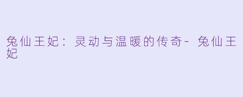 兔仙王妃：灵动与温暖的传奇-兔仙王妃