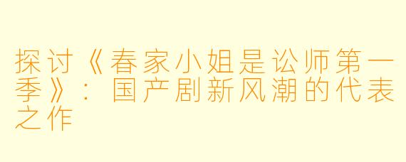 探讨《春家小姐是讼师第一季》：国产剧新风潮的代表之作