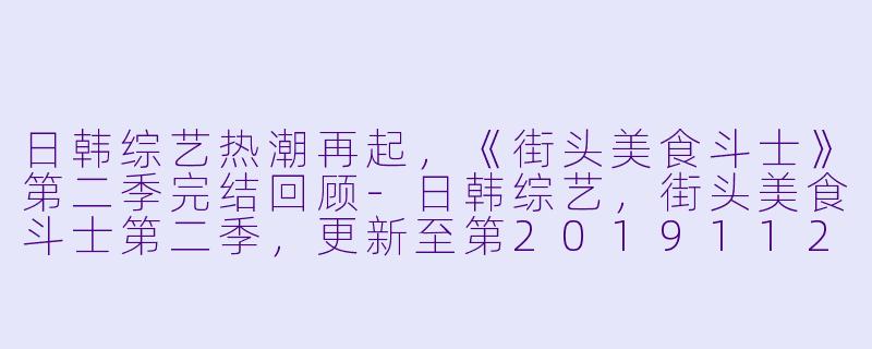 日韩综艺热潮再起，《街头美食斗士》第二季完结回顾-日韩综艺，街头美食斗士第二季，更新至第20191125期完结