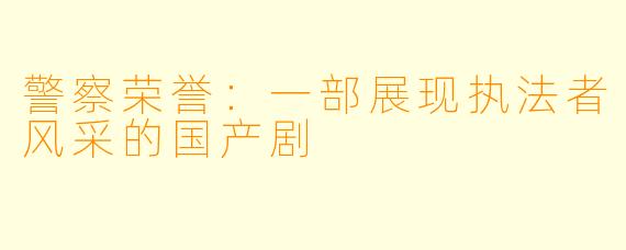 警察荣誉：一部展现执法者风采的国产剧
