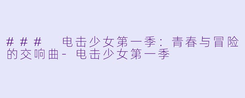 ### 电击少女第一季：青春与冒险的交响曲-电击少女第一季