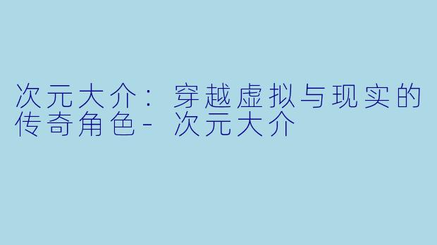 次元大介：穿越虚拟与现实的传奇角色-次元大介