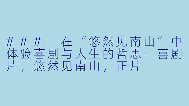 ### 在“悠然见南山”中体验喜剧与人生的哲思-喜剧片，悠然见南山，正片