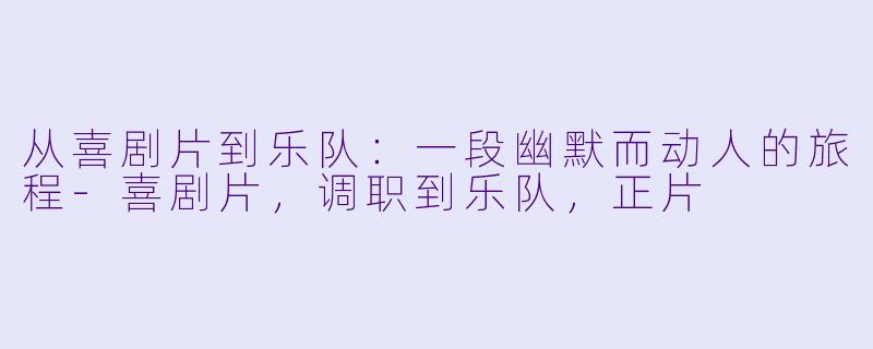 从喜剧片到乐队：一段幽默而动人的旅程-喜剧片，调职到乐队，正片