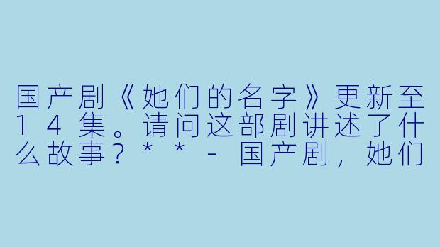 国产剧《她们的名字》更新至14集。请问这部剧讲述了什么故事?**