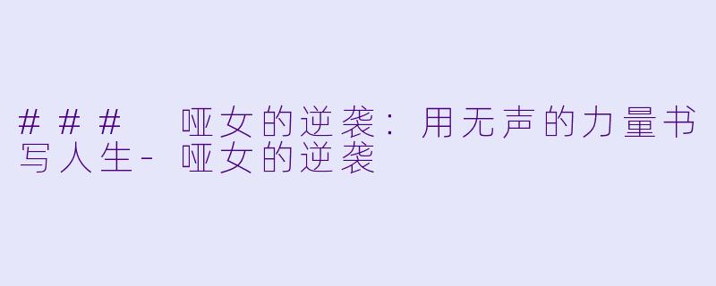 ### 哑女的逆袭：用无声的力量书写人生-哑女的逆袭