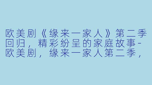 欧美剧《缘来一家人》第二季回归，精彩纷呈的家庭故事-欧美剧，缘来一家人第二季，全13集