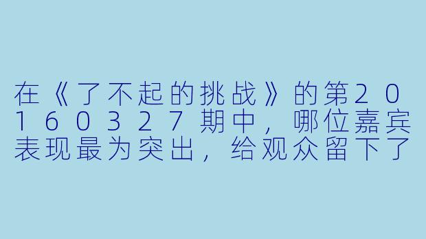 在《了不起的挑战》的第20160327期中,哪位嘉宾表现最为突出,给观众留下了深刻印象?