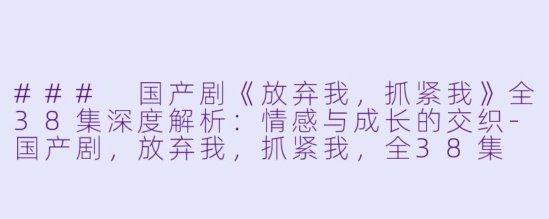 ### 国产剧《放弃我，抓紧我》全38集深度解析：情感与成长的交织-国产剧，放弃我，抓紧我，全38集
