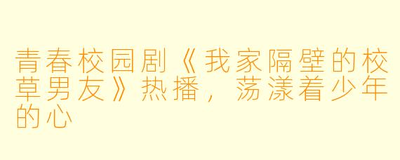 青春校园剧《我家隔壁的校草男友》热播,荡漾着少年的心