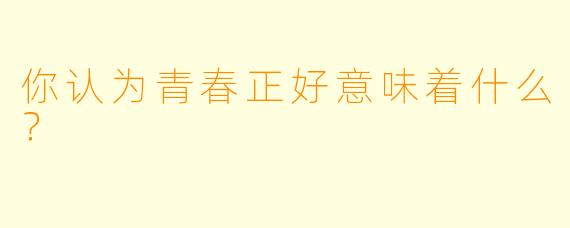 你认为青春正好意味着什么？