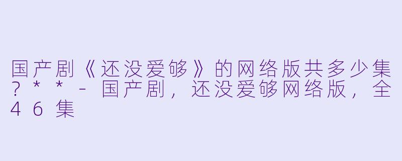 国产剧《还没爱够》的网络版共多少集？**
