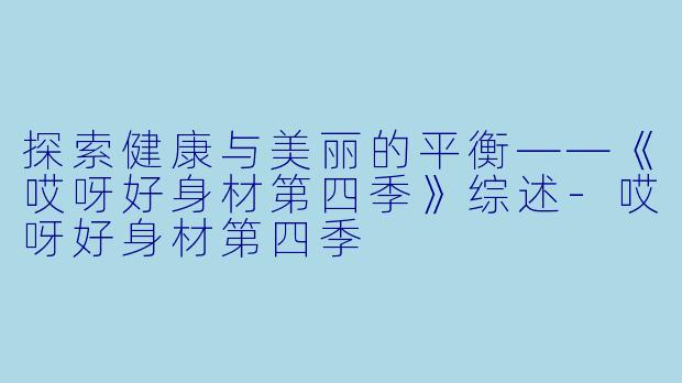 探索健康与美丽的平衡——《哎呀好身材第四季》综述-哎呀好身材第四季